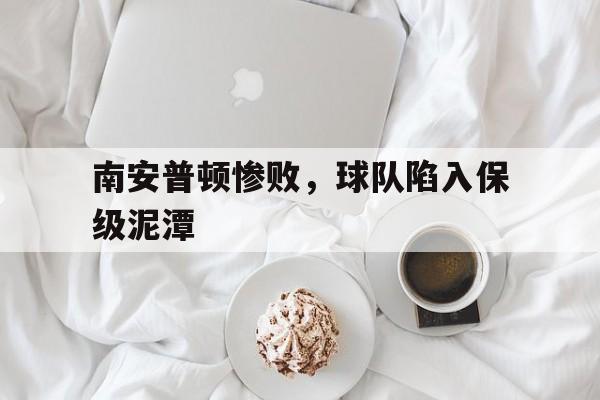 开云体育下载-南安普顿惨败，球队陷入保级泥潭
